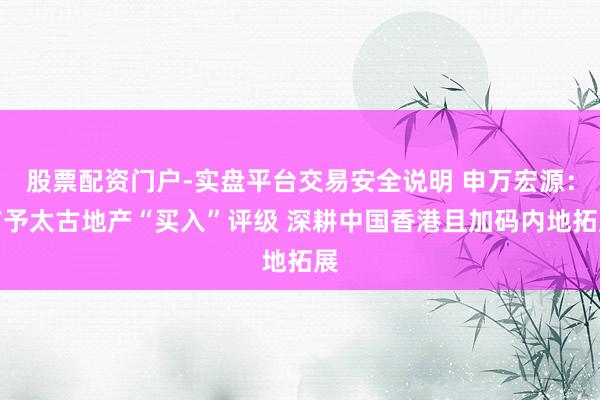 股票配资门户-实盘平台交易安全说明 申万宏源:首予太古地产“买入”评级 深耕中国香港且加码内地拓展