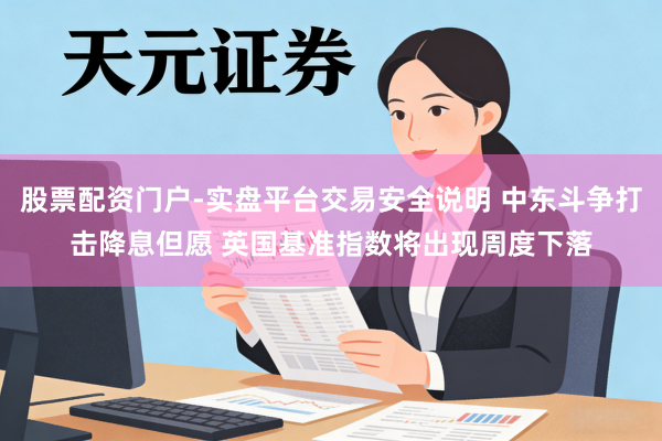 股票配资门户-实盘平台交易安全说明 中东斗争打击降息但愿 英国基准指数将出现周度下落