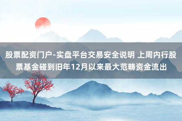 股票配资门户-实盘平台交易安全说明 上周内行股票基金碰到旧年12月以来最大范畴资金流出