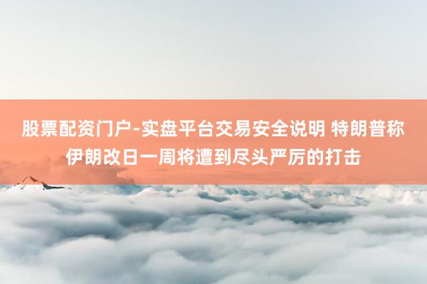 股票配资门户-实盘平台交易安全说明 特朗普称伊朗改日一周将遭到尽头严厉的打击