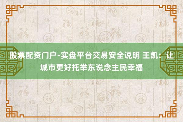 股票配资门户-实盘平台交易安全说明 王凯：让城市更好托举东说念主民幸福