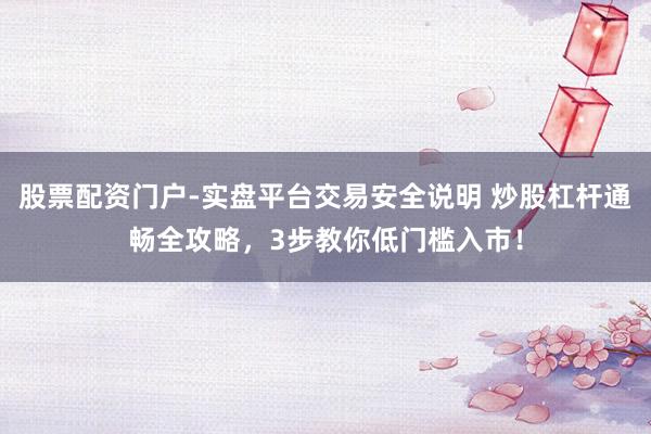股票配资门户-实盘平台交易安全说明 炒股杠杆通畅全攻略，3步教你低门槛入市！