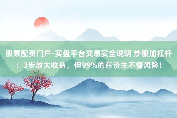 股票配资门户-实盘平台交易安全说明 炒股加杠杆:3步放大收益,但99%的东谈主不懂风险!