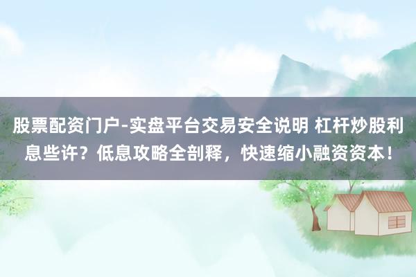 股票配资门户-实盘平台交易安全说明 杠杆炒股利息些许？低息攻略全剖释，快速缩小融资资本！