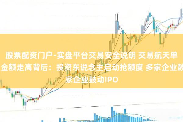 股票配资门户-实盘平台交易安全说明 交易航天单笔融资金额走高背后:投资东说念主启动抢额度 多家企业鼓动IPO