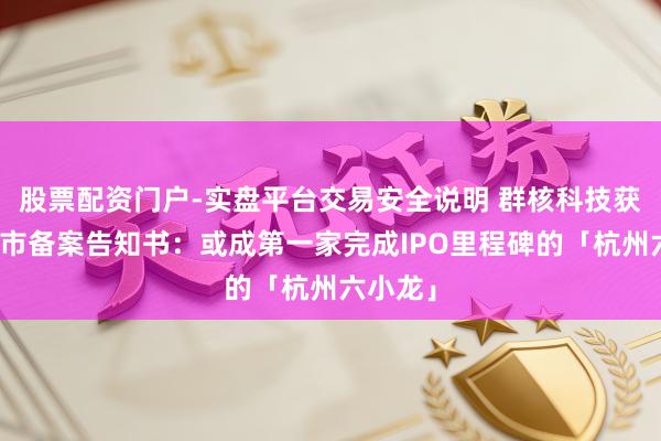 股票配资门户-实盘平台交易安全说明 群核科技获赴港上市备案告知书:或成第一家完成IPO里程碑的「杭州六小龙」