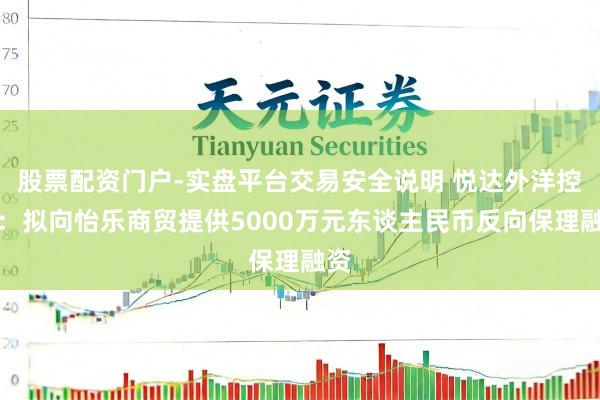 股票配资门户-实盘平台交易安全说明 悦达外洋控股:拟向怡乐商贸提供5000万元东谈主民币反向保理融资