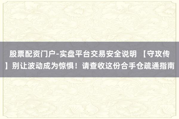 股票配资门户-实盘平台交易安全说明 【守攻传】别让波动成为惊惧！请查收这份合手仓疏通指南