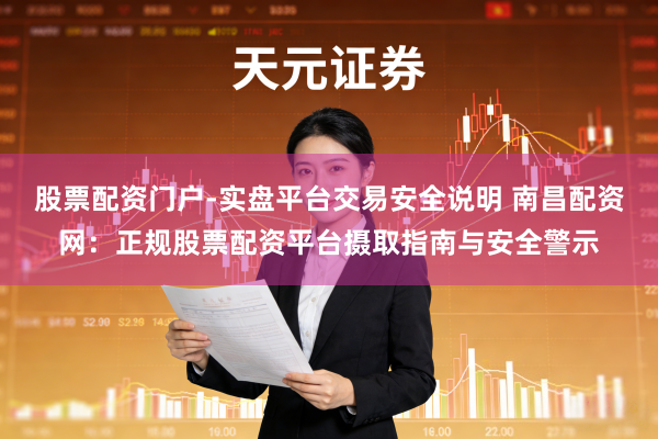 股票配资门户-实盘平台交易安全说明 南昌配资网:正规股票配资平台摄取指南与安全警示