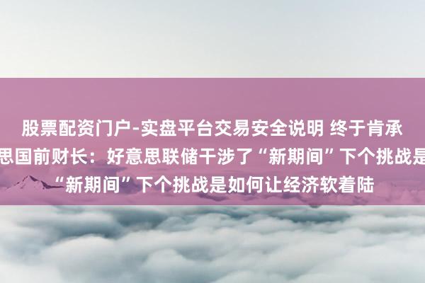 股票配资门户-实盘平台交易安全说明 终于肯承认经济过热！好意思国前财长：好意思联储干涉了“新期间”下个挑战是如何让经济软着陆