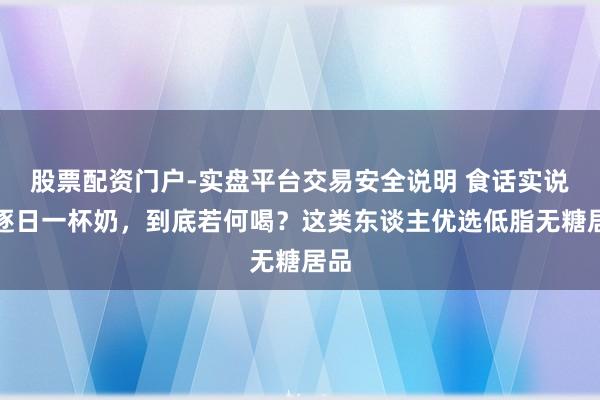 股票配资门户-实盘平台交易安全说明 食话实说|逐日一杯奶,到底若何喝?这类东谈主优选低脂无糖居品