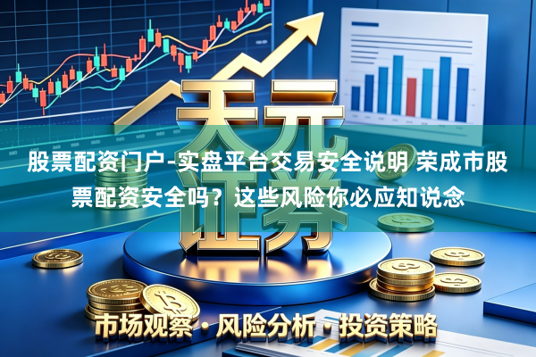 股票配资门户-实盘平台交易安全说明 荣成市股票配资安全吗？这些风险你必应知说念