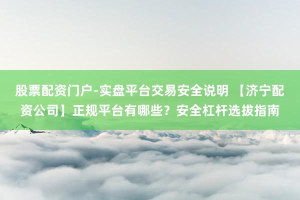 股票配资门户-实盘平台交易安全说明 【济宁配资公司】正规平台有哪些?安全杠杆选拔指南