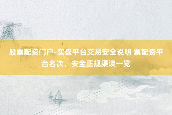 股票配资门户-实盘平台交易安全说明 票配资平台名次，安全正规渠谈一览