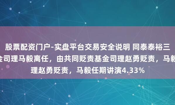 股票配资门户-实盘平台交易安全说明 同泰泰裕三个月定开债A基金司理马毅离任，由共同贬责基金司理赵勇贬责，马毅任期讲演4.33%