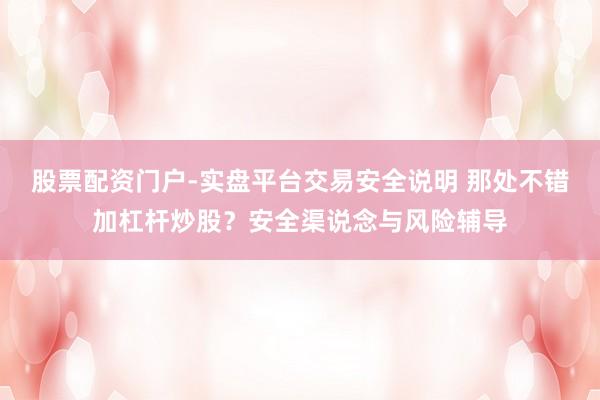 股票配资门户-实盘平台交易安全说明 那处不错加杠杆炒股？安全渠说念与风险辅导