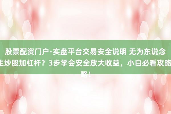股票配资门户-实盘平台交易安全说明 无为东说念主炒股加杠杆？3步学会安全放大收益，小白必看攻略！
