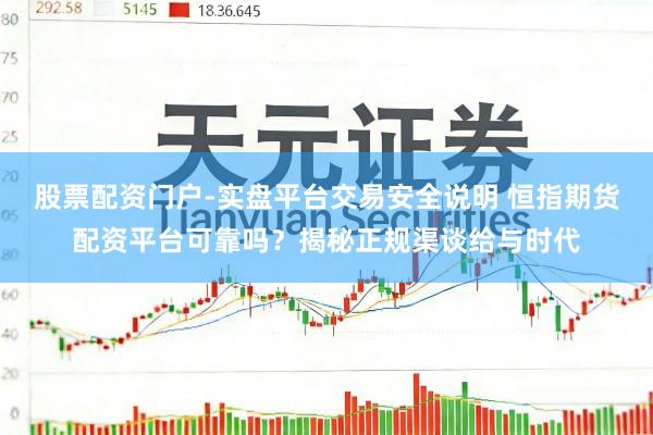 股票配资门户-实盘平台交易安全说明 恒指期货配资平台可靠吗？揭秘正规渠谈给与时代