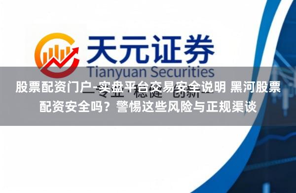 股票配资门户-实盘平台交易安全说明 黑河股票配资安全吗？警惕这些风险与正规渠谈