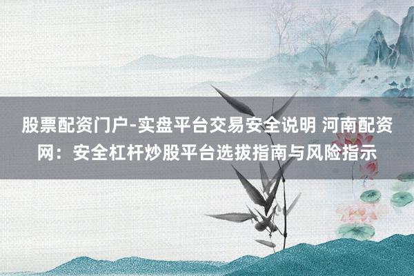 股票配资门户-实盘平台交易安全说明 河南配资网：安全杠杆炒股平台选拔指南与风险指示