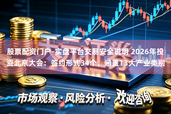股票配资门户-实盘平台交易安全说明 2026年投资北京大会：签约形式34个，涵盖13大产业类别