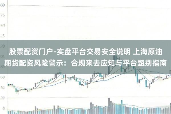 股票配资门户-实盘平台交易安全说明 上海原油期货配资风险警示：合规来去应知与平台甄别指南