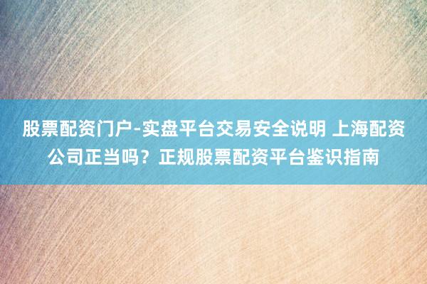 股票配资门户-实盘平台交易安全说明 上海配资公司正当吗？正规股票配资平台鉴识指南