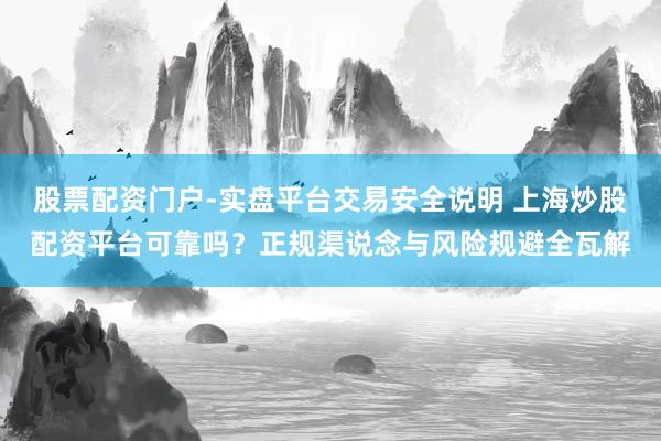 股票配资门户-实盘平台交易安全说明 上海炒股配资平台可靠吗？正规渠说念与风险规避全瓦解