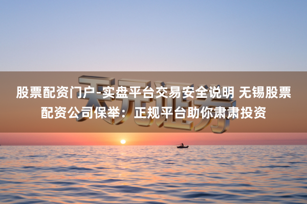 股票配资门户-实盘平台交易安全说明 无锡股票配资公司保举：正规平台助你肃肃投资