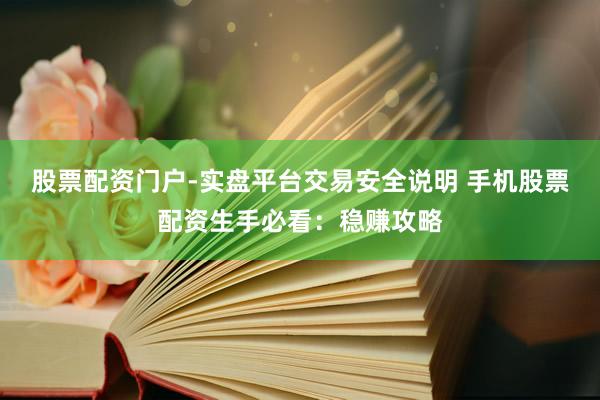 股票配资门户-实盘平台交易安全说明 手机股票配资生手必看：稳赚攻略