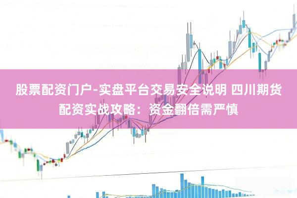 股票配资门户-实盘平台交易安全说明 四川期货配资实战攻略：资金翻倍需严慎