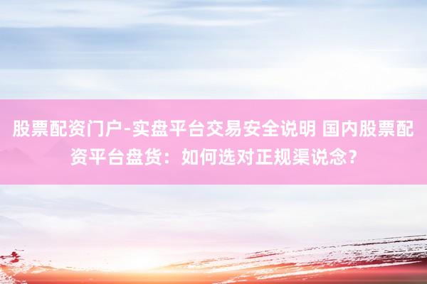 股票配资门户-实盘平台交易安全说明 国内股票配资平台盘货：如何选对正规渠说念？