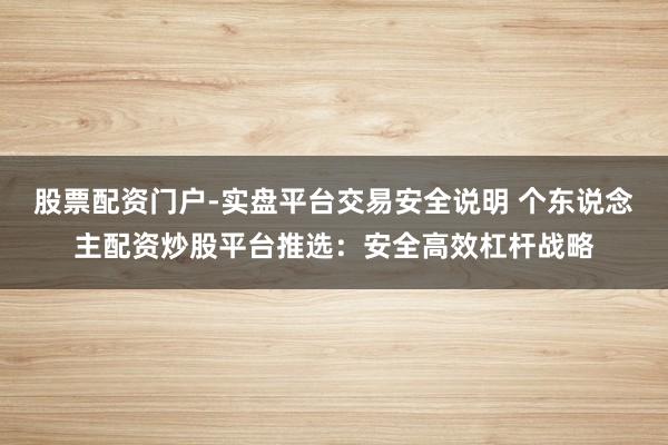 股票配资门户-实盘平台交易安全说明 个东说念主配资炒股平台推选：安全高效杠杆战略