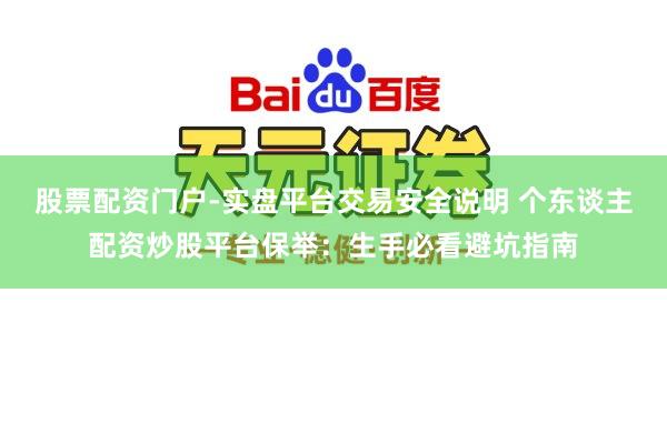 股票配资门户-实盘平台交易安全说明 个东谈主配资炒股平台保举：生手必看避坑指南