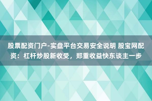 股票配资门户-实盘平台交易安全说明 股宝网配资：杠杆炒股新收受，郑重收益快东谈主一步