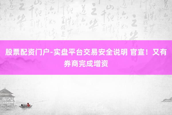 股票配资门户-实盘平台交易安全说明 官宣！又有券商完成增资