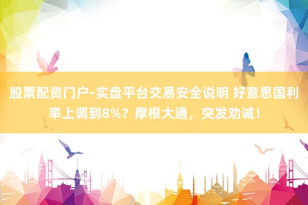 股票配资门户-实盘平台交易安全说明 好意思国利率上调到8%？摩根大通，突发劝诫！