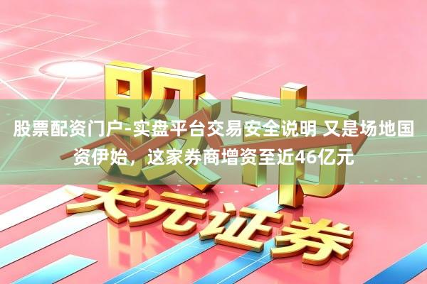股票配资门户-实盘平台交易安全说明 又是场地国资伊始，这家券商增资至近46亿元