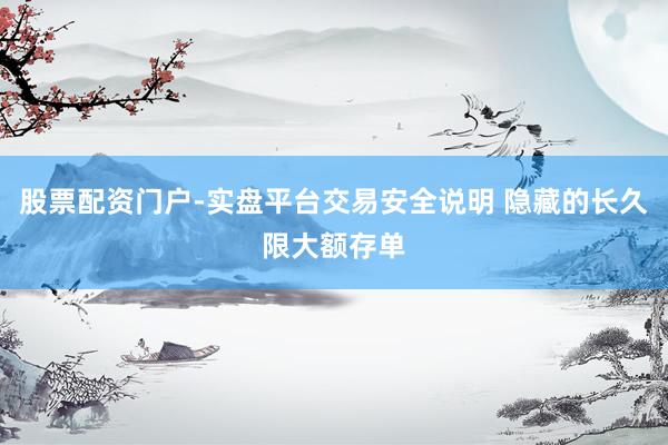 股票配资门户-实盘平台交易安全说明 隐藏的长久限大额存单