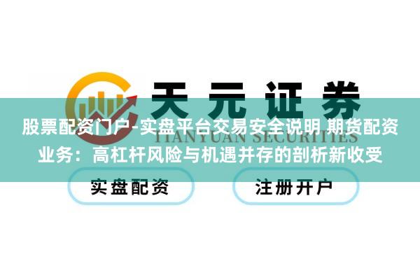股票配资门户-实盘平台交易安全说明 期货配资业务:高杠杆风险与机遇并存的剖析新收受