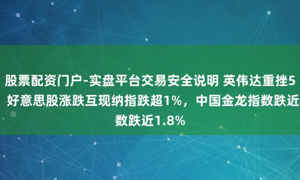 股票配资门户-实盘平台交易安全说明 英伟达重挫5.5%，好意思股涨跌互现纳指跌超1%，中国金龙指数跌近1.8%