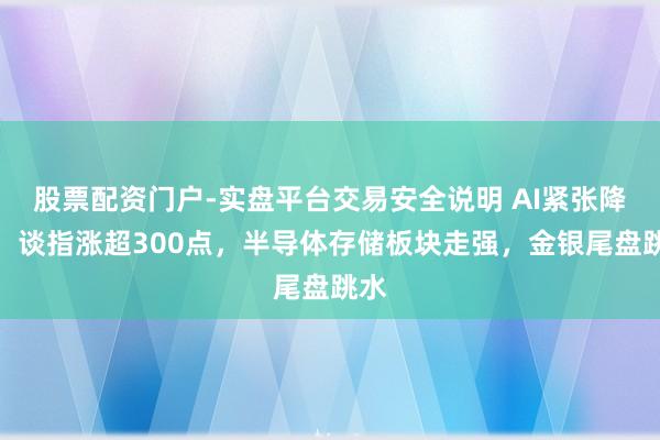 股票配资门户-实盘平台交易安全说明 AI紧张降温!谈指涨超300点,半导体存储板块走强,金银尾盘跳水