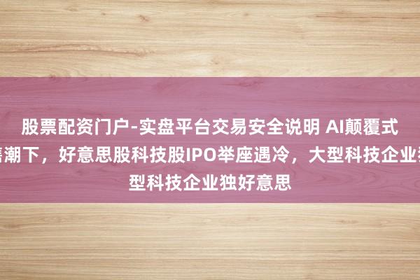 股票配资门户-实盘平台交易安全说明 AI颠覆式来回抛售潮下,好意思股科技股IPO举座遇冷,大型科技企业独好意思