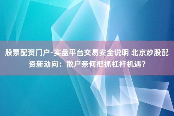股票配资门户-实盘平台交易安全说明 北京炒股配资新动向：散户奈何把抓杠杆机遇？