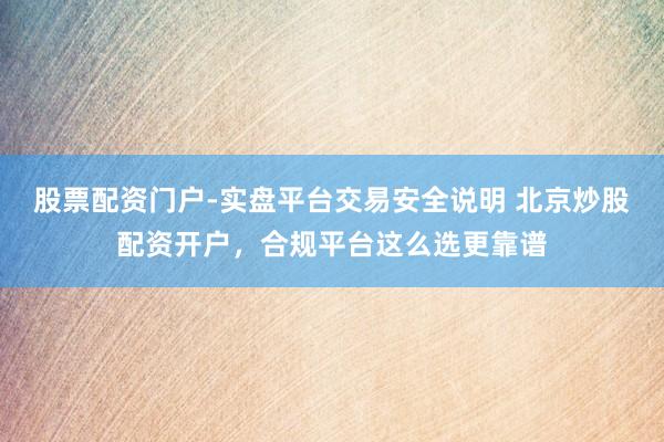 股票配资门户-实盘平台交易安全说明 北京炒股配资开户,合规平台这么选更靠谱
