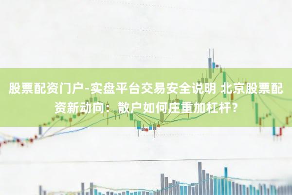 股票配资门户-实盘平台交易安全说明 北京股票配资新动向：散户如何庄重加杠杆？