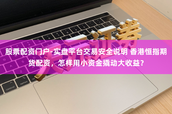 股票配资门户-实盘平台交易安全说明 香港恒指期货配资,怎样用小资金撬动大收益?