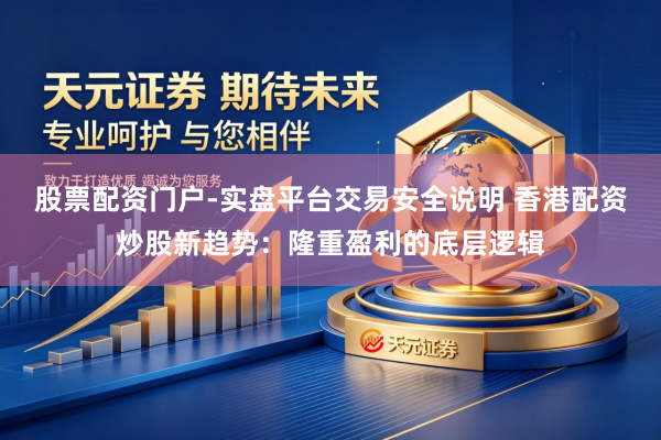 股票配资门户-实盘平台交易安全说明 香港配资炒股新趋势:隆重盈利的底层逻辑