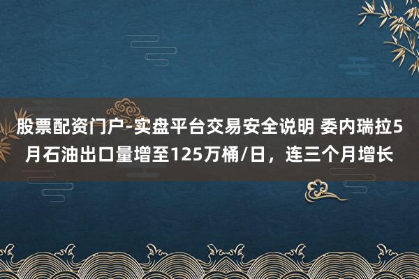 股票配资门户-实盘平台交易安全说明 委内瑞拉5月石油出口量增至125万桶/日,连三个月增长