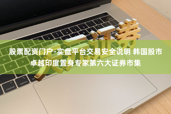 股票配资门户-实盘平台交易安全说明 韩国股市卓越印度置身专家第六大证券市集